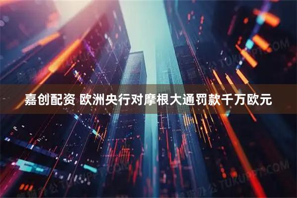 嘉创配资 欧洲央行对摩根大通罚款千万欧元