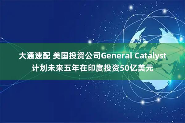 大通速配 美国投资公司General Catalyst计划未来五年在印度投资50亿美元