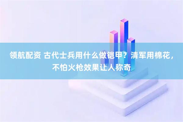 领航配资 古代士兵用什么做铠甲？清军用棉花，不怕火枪效果让人称奇