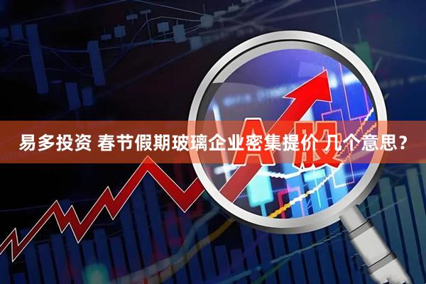 易多投资 春节假期玻璃企业密集提价 几个意思？