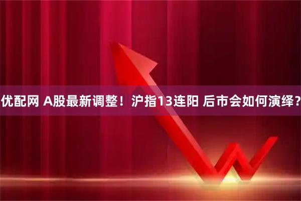 优配网 A股最新调整！沪指13连阳 后市会如何演绎？