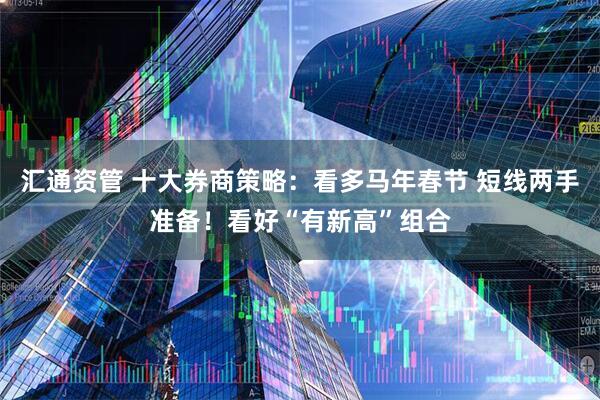 汇通资管 十大券商策略：看多马年春节 短线两手准备！看好“有新高”组合