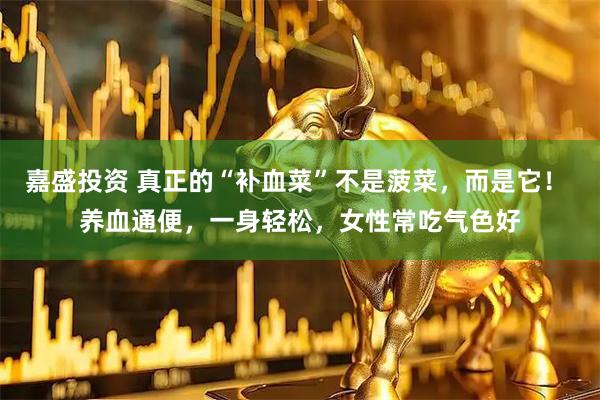 嘉盛投资 真正的“补血菜”不是菠菜，而是它！ 养血通便，一身轻松，女性常吃气色好