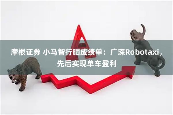 摩根证券 小马智行晒成绩单：广深Robotaxi，先后实现单车盈利
