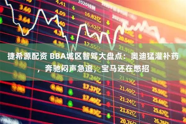 捷希源配资 BBA城区智驾大盘点：奥迪猛灌补药，奔驰闷声急追，宝马还在憋招