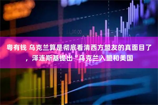 粤有钱 乌克兰算是彻底看清西方盟友的真面目了，泽连斯基提出“乌克兰入盟和美国