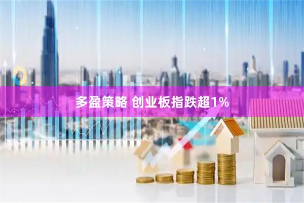 多盈策略 创业板指跌超1%
