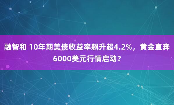 融智和 10年期美债收益率飙升超4.2%，黄金直奔6000美元行情启动？