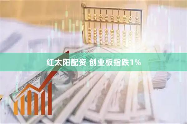 红太阳配资 创业板指跌1%