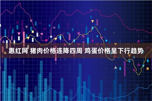 惠红网 猪肉价格连降四周 鸡蛋价格呈下行趋势