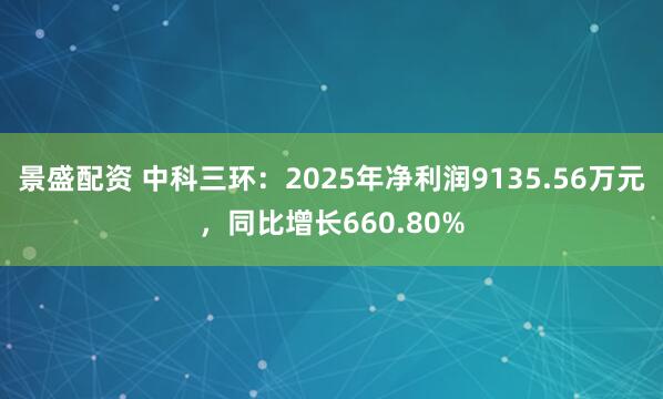 景盛配资 中科三环：2025年净利润9135.56万元，同比增长660.80%