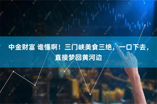 中金财富 谁懂啊！三门峡美食三绝，一口下去，直接梦回黄河边