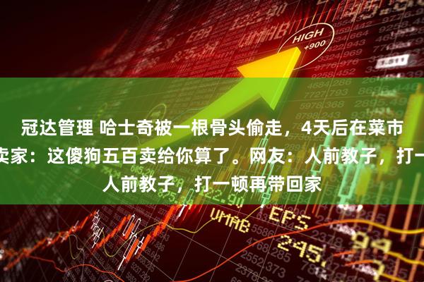 冠达管理 哈士奇被一根骨头偷走，4天后在菜市场遇到它，卖家：这傻狗五百卖给你算了。网友：人前教子，打一顿再带回家