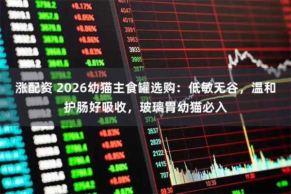 涨配资 2026幼猫主食罐选购：低敏无谷，温和护肠好吸收，玻璃胃幼猫必入