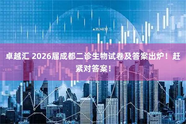 卓越汇 2026届成都二诊生物试卷及答案出炉！赶紧对答案！