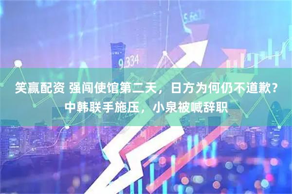 笑赢配资 强闯使馆第二天，日方为何仍不道歉？中韩联手施压，小泉被喊辞职