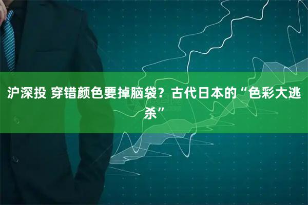 沪深投 穿错颜色要掉脑袋？古代日本的“色彩大逃杀”