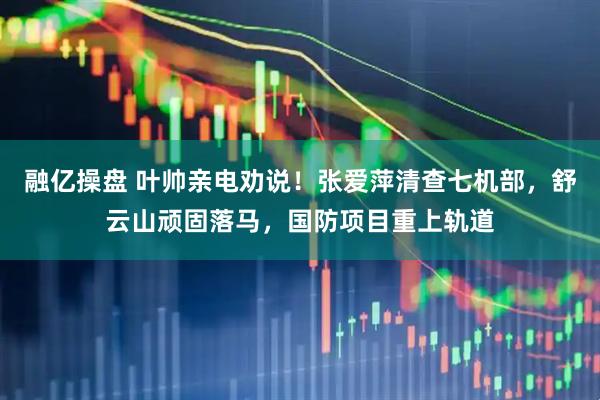 融亿操盘 叶帅亲电劝说！张爱萍清查七机部，舒云山顽固落马，国防项目重上轨道