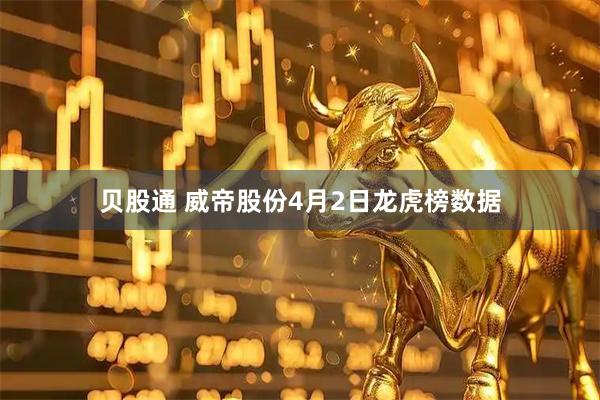 贝股通 威帝股份4月2日龙虎榜数据