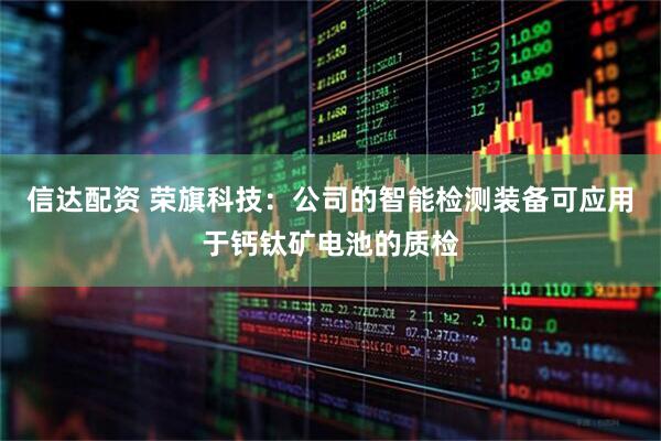 信达配资 荣旗科技：公司的智能检测装备可应用于钙钛矿电池的质检