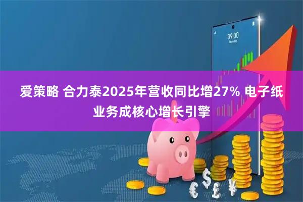 爱策略 合力泰2025年营收同比增27% 电子纸业务成核心增长引擎