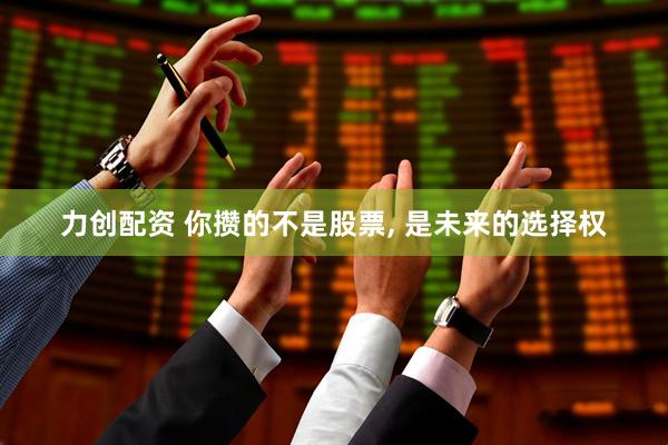 力创配资 你攒的不是股票, 是未来的选择权