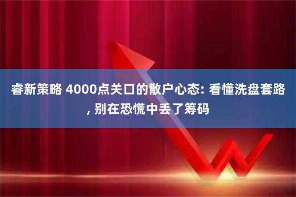 睿新策略 4000点关口的散户心态: 看懂洗盘套路, 别在恐慌中丢了筹码