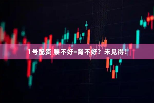 1号配资 腰不好=肾不好？未见得！