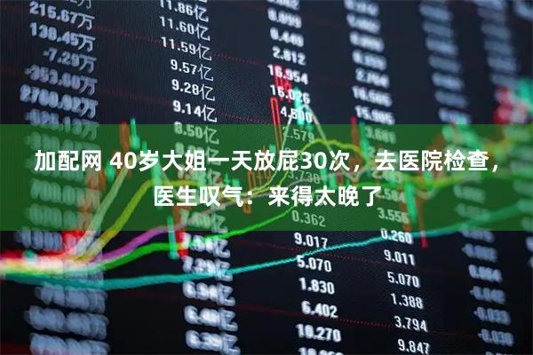 加配网 40岁大姐一天放屁30次，去医院检查，医生叹气：来得太晚了