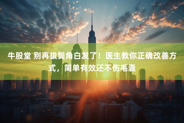 牛股堂 别再拔鬓角白发了！医生教你正确改善方式，简单有效还不伤毛囊