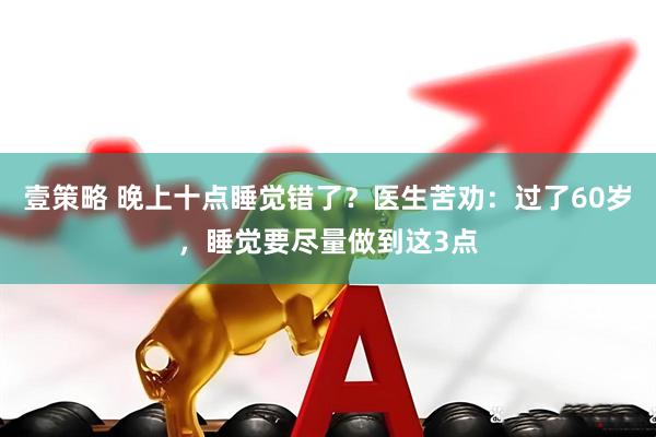 壹策略 晚上十点睡觉错了？医生苦劝：过了60岁，睡觉要尽量做到这3点