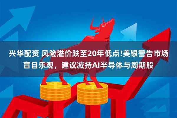 兴华配资 风险溢价跌至20年低点!美银警告市场盲目乐观，建议减持AI半导体与周期股
