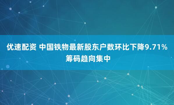 优速配资 中国铁物最新股东户数环比下降9.71% 筹码趋向集中