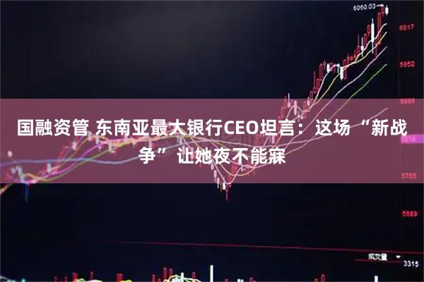 国融资管 东南亚最大银行CEO坦言：这场 “新战争” 让她夜不能寐