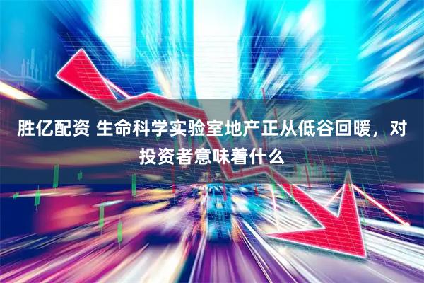 胜亿配资 生命科学实验室地产正从低谷回暖，对投资者意味着什么