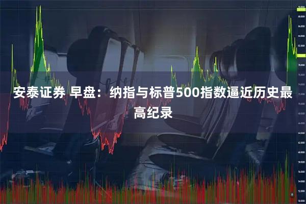 安泰证券 早盘：纳指与标普500指数逼近历史最高纪录