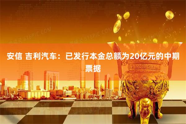 安信 吉利汽车：已发行本金总额为20亿元的中期票据