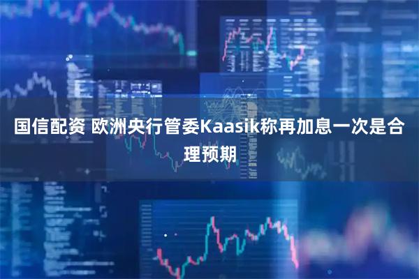 国信配资 欧洲央行管委Kaasik称再加息一次是合理预期