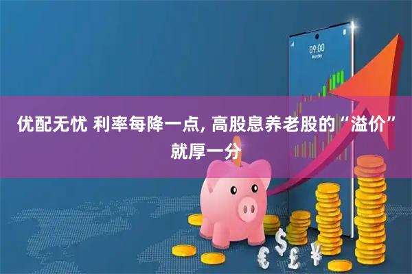 优配无忧 利率每降一点, 高股息养老股的“溢价”就厚一分