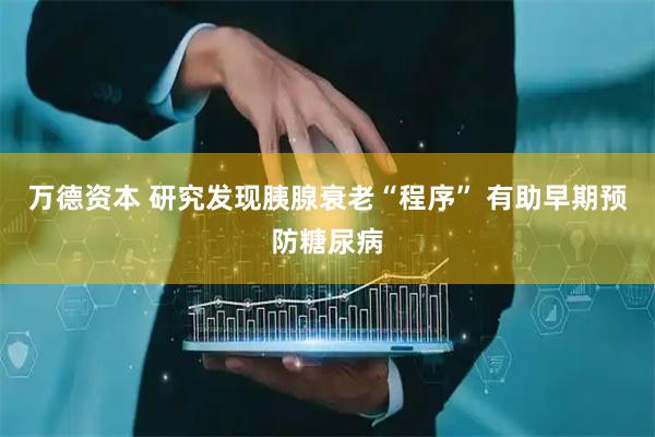 万德资本 研究发现胰腺衰老“程序” 有助早期预防糖尿病