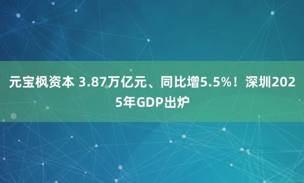 元宝枫资本 3.87万亿元、同比增5.5%！深圳2025年GDP出炉