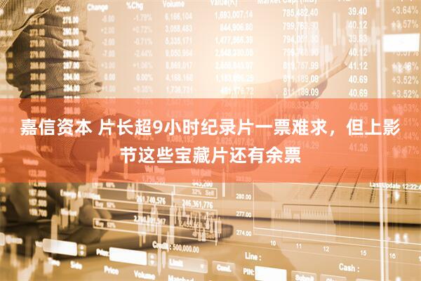 嘉信资本 片长超9小时纪录片一票难求，但上影节这些宝藏片还有余票