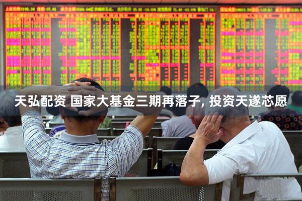 天弘配资 国家大基金三期再落子, 投资天遂芯愿