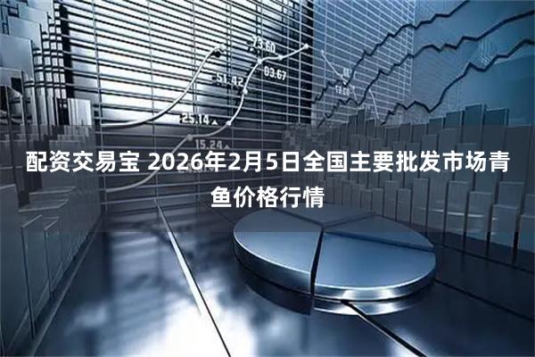 配资交易宝 2026年2月5日全国主要批发市场青鱼价格行情