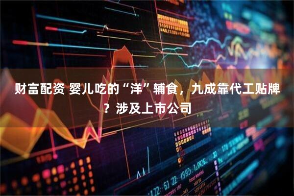 财富配资 婴儿吃的“洋”辅食，九成靠代工贴牌？涉及上市公司