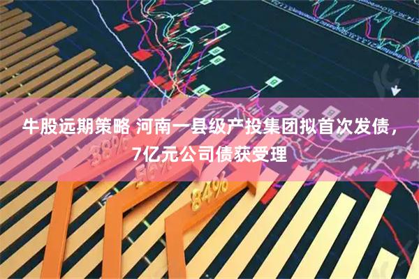 牛股远期策略 河南一县级产投集团拟首次发债，7亿元公司债获受理