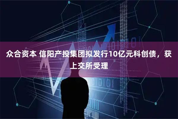 众合资本 信阳产投集团拟发行10亿元科创债，获上交所受理