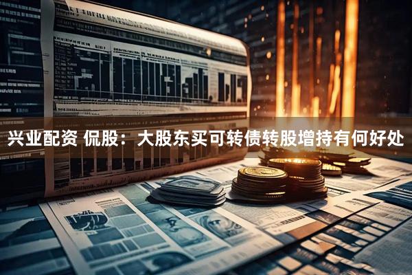 兴业配资 侃股：大股东买可转债转股增持有何好处