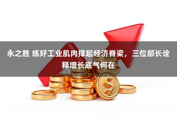 永之胜 练好工业肌肉撑起经济脊梁，三位部长诠释增长底气何在