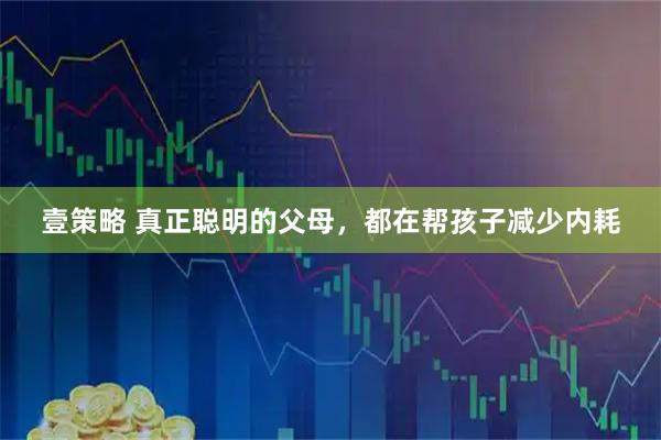 壹策略 真正聪明的父母，都在帮孩子减少内耗